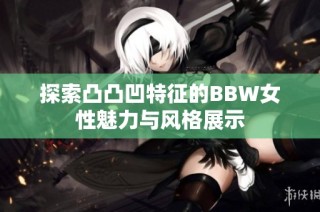 探索凸凸凹特征的BBW女性魅力与风格展示