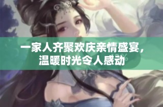 一家人齐聚欢庆亲情盛宴，温暖时光令人感动