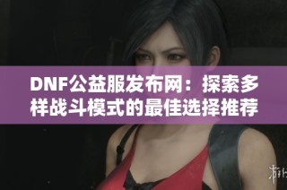 DNF公益服发布网：探索多样战斗模式的最佳选择推荐