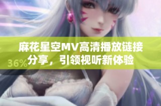麻花星空MV高清播放链接分享，引领视听新体验