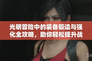 光明冒险中的装备锻造与强化全攻略，助你轻松提升战力