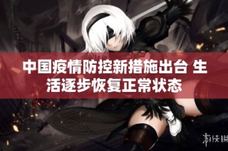 中国疫情防控新措施出台 生活逐步恢复正常状态