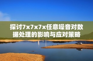 探讨7x7x7x任意噪音对数据处理的影响与应对策略
