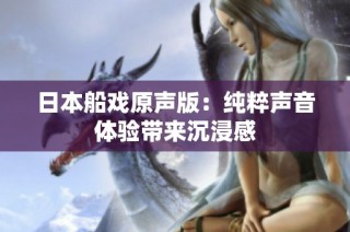 日本船戏原声版：纯粹声音体验带来沉浸感