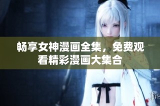 畅享女神漫画全集，免费观看精彩漫画大集合