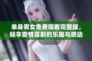 单身男女免费观看完整版，畅享爱情喜剧的乐趣与感动