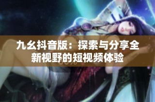 九幺抖音版：探索与分享全新视野的短视频体验