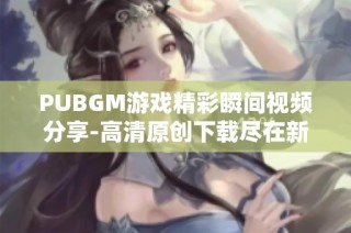 PUBGM游戏精彩瞬间视频分享-高清原创下载尽在新片场
