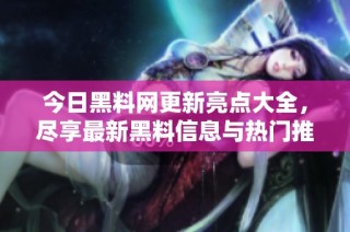 今日黑料网更新亮点大全，尽享最新黑料信息与热门推荐