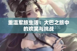 重温军旅生活：大巴之旅中的欢笑与挑战