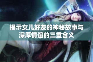 揭示女儿好友的神秘故事与深厚情谊的三重含义