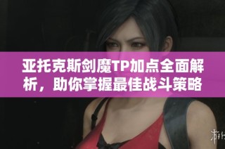 亚托克斯剑魔TP加点全面解析，助你掌握最佳战斗策略