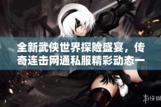 全新武侠世界探险盛宴，传奇连击网通私服精彩动态一览
