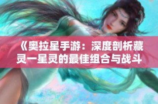 《奥拉星手游：深度剖析藏灵一星灵的最佳组合与战斗策略》