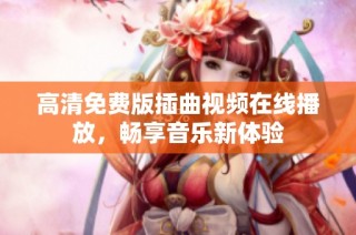 高清免费版插曲视频在线播放，畅享音乐新体验