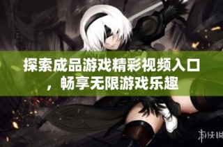 探索成品游戏精彩视频入口，畅享无限游戏乐趣