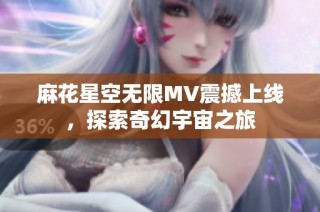 麻花星空无限MV震撼上线，探索奇幻宇宙之旅