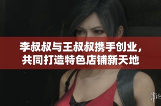 李叔叔与王叔叔携手创业，共同打造特色店铺新天地