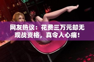 网友热议：花费三万元却无观战资格，真令人心痛！