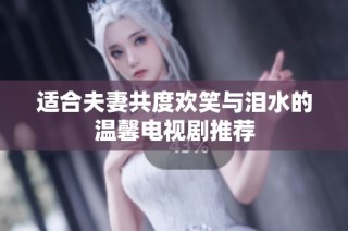 适合夫妻共度欢笑与泪水的温馨电视剧推荐