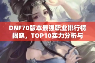 DNF70版本最强职业排行榜揭晓，TOP10实力分析与推荐