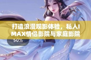 打造浪漫观影体验，私人IMAX情侣影院与家庭影院完美结合