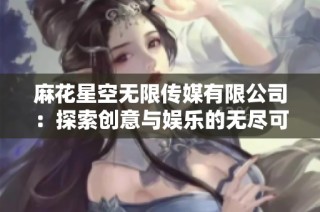 麻花星空无限传媒有限公司：探索创意与娱乐的无尽可能