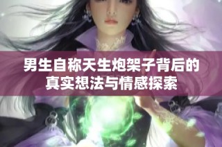 男生自称天生炮架子背后的真实想法与情感探索