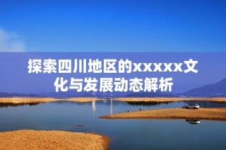 探索四川地区的xxxxx文化与发展动态解析
