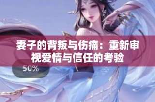 妻子的背叛与伤痛：重新审视爱情与信任的考验