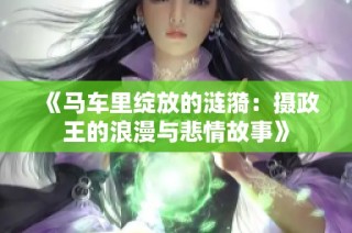 《马车里绽放的涟漪：摄政王的浪漫与悲情故事》