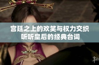 宫廷之上的欢笑与权力交织 听听皇后的经典台词