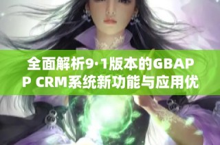 全面解析9·1版本的GBAPP CRM系统新功能与应用优势