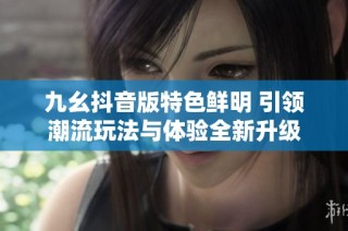 九幺抖音版特色鲜明 引领潮流玩法与体验全新升级