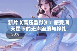 新片《高压监狱》：感受满天星下的无声绝境与挣扎