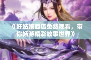 《好姑娘西瓜免费观看，带你畅游精彩故事世界》