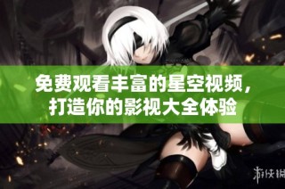 免费观看丰富的星空视频，打造你的影视大全体验