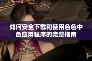 如何安全下载和使用色色中色应用程序的完整指南