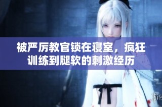 被严厉教官锁在寝室，疯狂训练到腿软的刺激经历