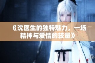 《沈医生的独特魅力，一场精神与爱情的较量》