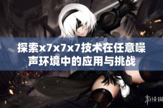 探索x7x7x7技术在任意噪声环境中的应用与挑战