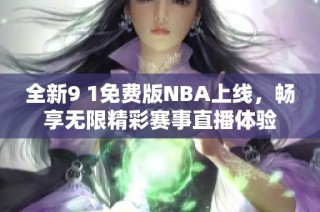 全新9 1免费版NBA上线，畅享无限精彩赛事直播体验