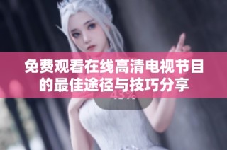 免费观看在线高清电视节目的最佳途径与技巧分享