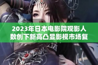 2023年日本电影院观影人数创下新高凸显影视市场复苏