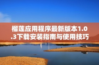 榴莲应用程序最新版本1.0.3下载安装指南与使用技巧