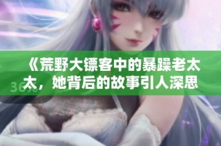 《荒野大镖客中的暴躁老太太，她背后的故事引人深思》