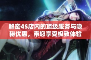 解密4S店内的顶级服务与隐秘优惠，带您享受极致体验