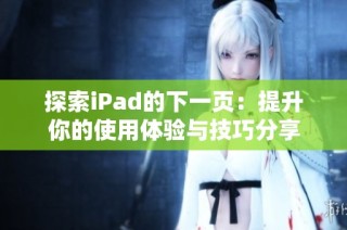 探索iPad的下一页：提升你的使用体验与技巧分享