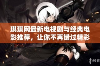 琪琪网最新电视剧与经典电影推荐，让你不再错过精彩作品