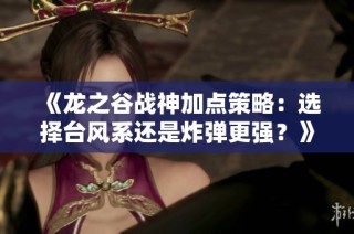 《龙之谷战神加点策略：选择台风系还是炸弹更强？》